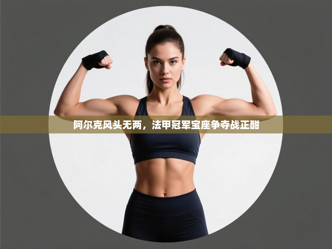 阿尔克风头无两,法甲冠军宝座争夺战正酣 第2张