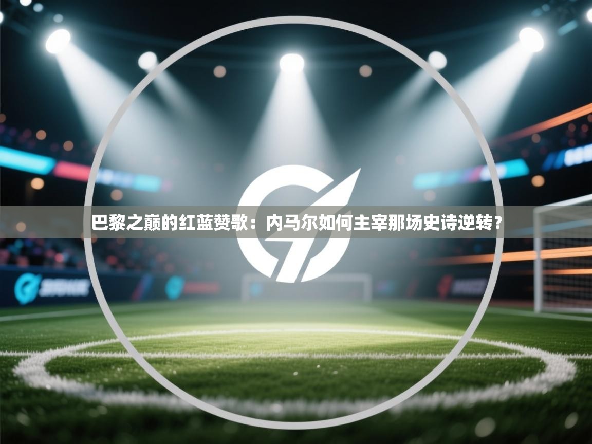 巴黎之巅的红蓝赞歌：内马尔如何主宰那场史诗逆转？  第1张