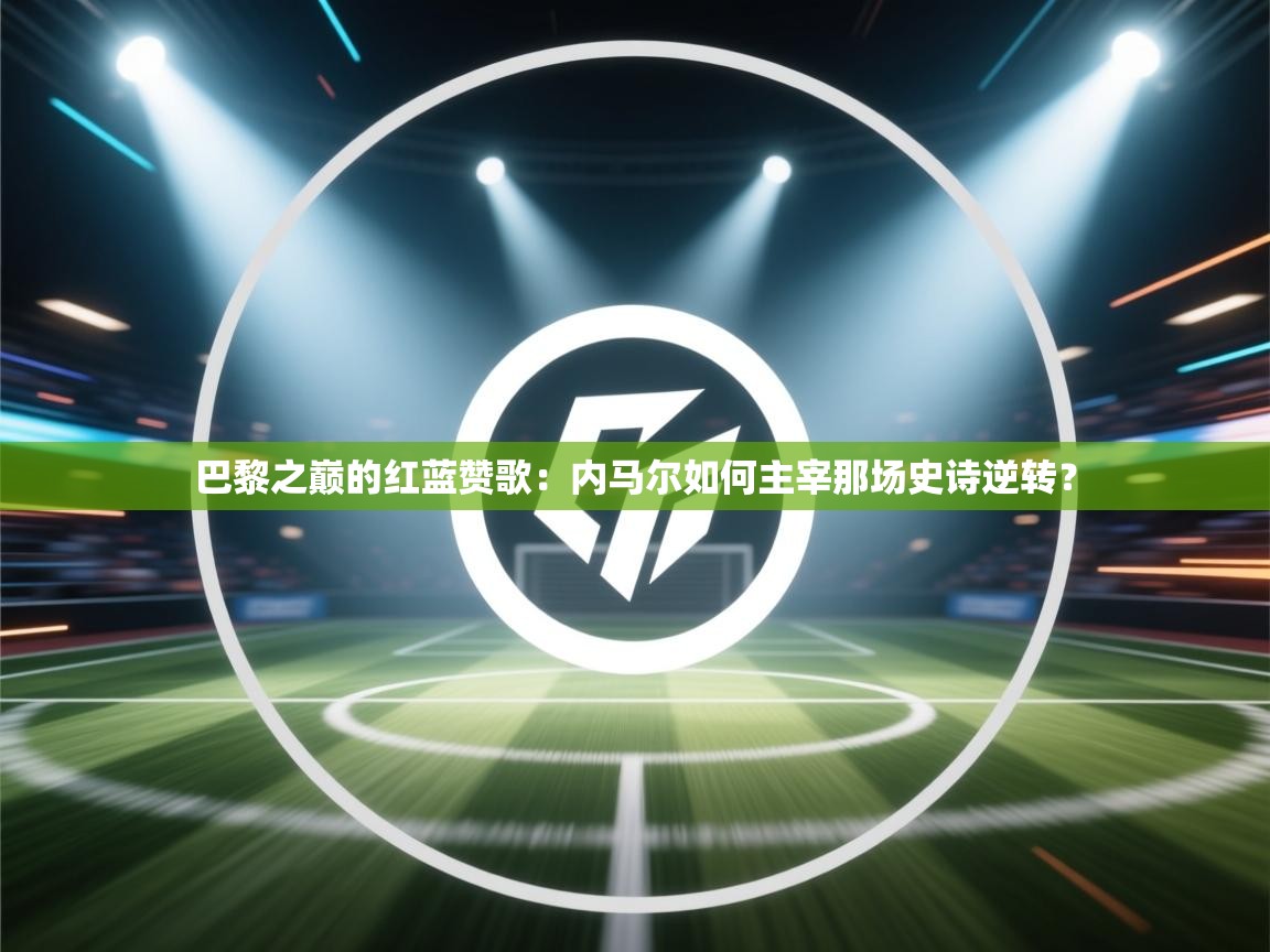 巴黎之巅的红蓝赞歌：内马尔如何主宰那场史诗逆转？  第2张